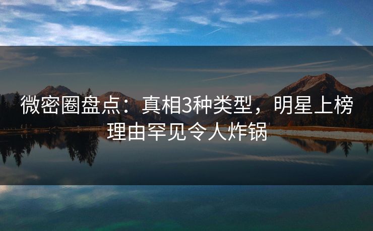 微密圈盘点:真相3种类型,明星上榜理由罕见令人炸锅 微密圈盘点:真相3种类型,明星上榜理由罕见令人炸锅