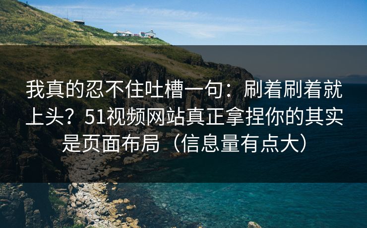我真的忍不住吐槽一句：刷着刷着就上头？51视频网站真正拿捏你的其实是页面布局（信息量有点大）
