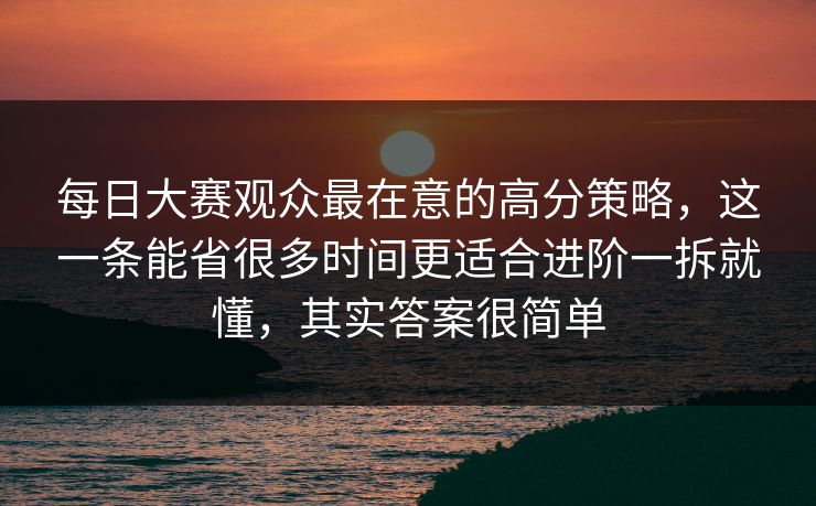 每日大赛观众最在意的高分策略，这一条能省很多时间更适合进阶一拆就懂，其实答案很简单