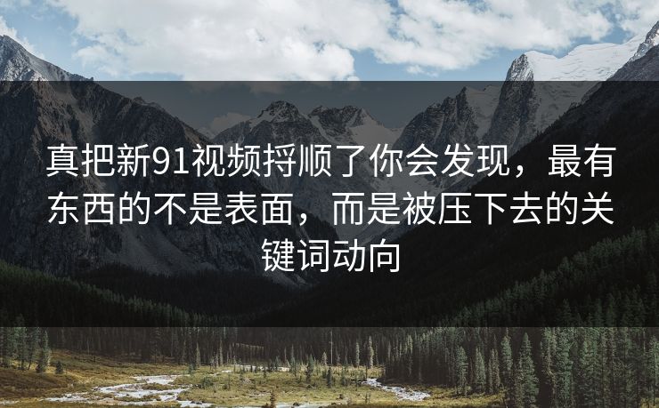 真把新91视频捋顺了你会发现，最有东西的不是表面，而是被压下去的关键词动向
