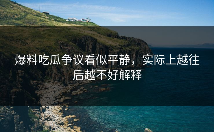 爆料吃瓜争议看似平静，实际上越往后越不好解释