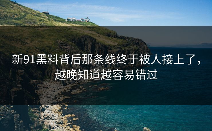 新91黑料背后那条线终于被人接上了，越晚知道越容易错过
