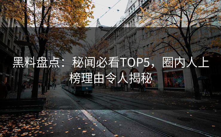 黑料盘点：秘闻必看TOP5，圈内人上榜理由令人揭秘