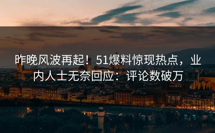昨晚风波再起！51爆料惊现热点，业内人士无奈回应：评论数破万