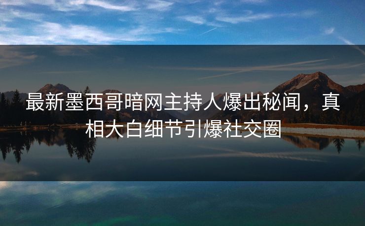 最新墨西哥暗网主持人爆出秘闻，真相大白细节引爆社交圈