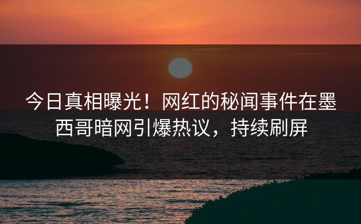今日真相曝光！网红的秘闻事件在墨西哥暗网引爆热议，持续刷屏