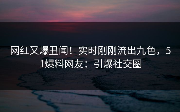 网红又爆丑闻！实时刚刚流出九色，51爆料网友：引爆社交圈
