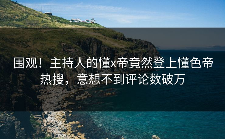 围观！主持人的懂x帝竟然登上懂色帝热搜，意想不到评论数破万