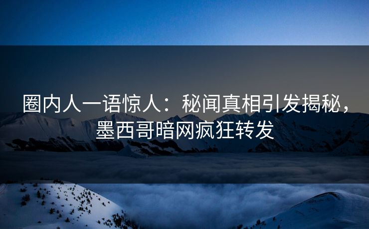 圈内人一语惊人：秘闻真相引发揭秘，墨西哥暗网疯狂转发