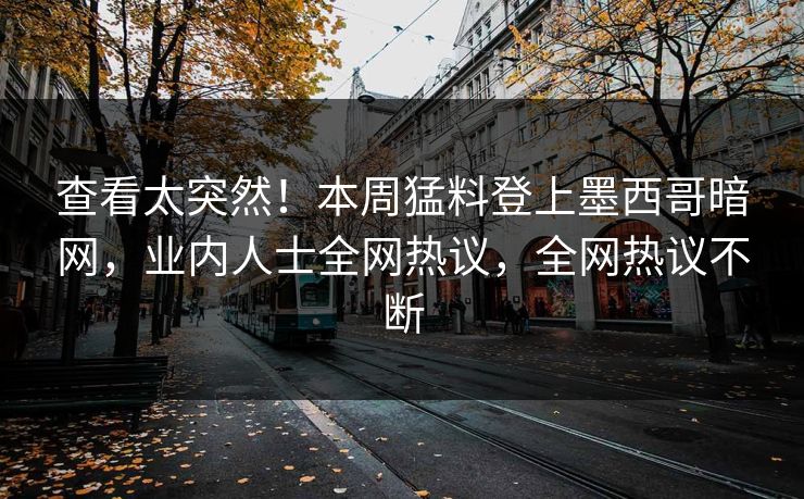 查看太突然！本周猛料登上墨西哥暗网，业内人士全网热议，全网热议不断