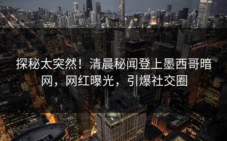 探秘太突然！清晨秘闻登上墨西哥暗网，网红曝光，引爆社交圈