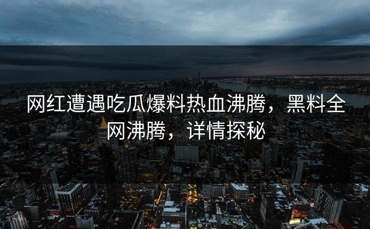 网红遭遇吃瓜爆料热血沸腾，黑料全网沸腾，详情探秘