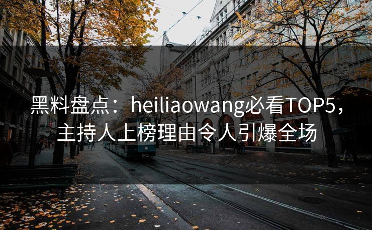 黑料盘点：heiliaowang必看TOP5，主持人上榜理由令人引爆全场