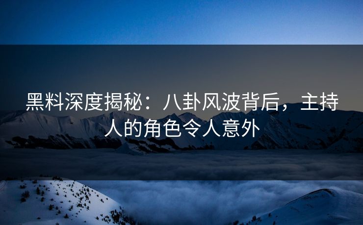 黑料深度揭秘：八卦风波背后，主持人的角色令人意外