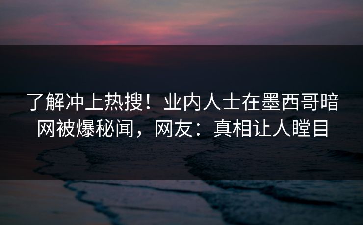 了解冲上热搜！业内人士在墨西哥暗网被爆秘闻，网友：真相让人瞠目