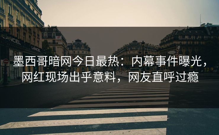 墨西哥暗网今日最热：内幕事件曝光，网红现场出乎意料，网友直呼过瘾