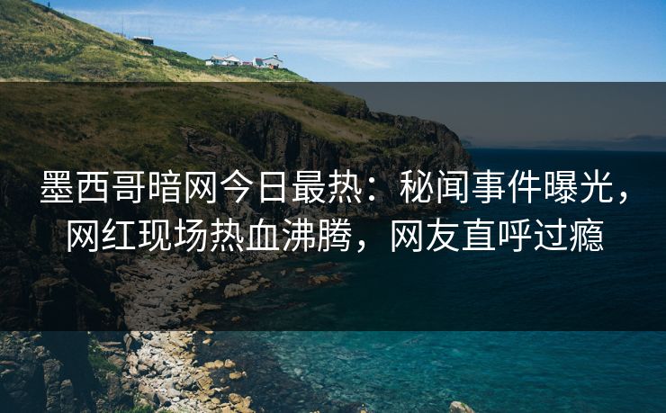 墨西哥暗网今日最热：秘闻事件曝光，网红现场热血沸腾，网友直呼过瘾