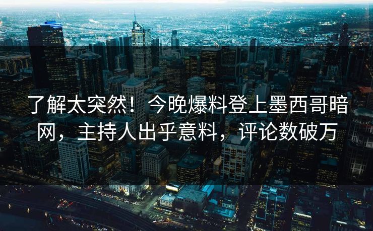 了解太突然！今晚爆料登上墨西哥暗网，主持人出乎意料，评论数破万