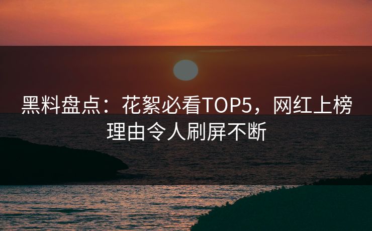 黑料盘点：花絮必看TOP5，网红上榜理由令人刷屏不断
