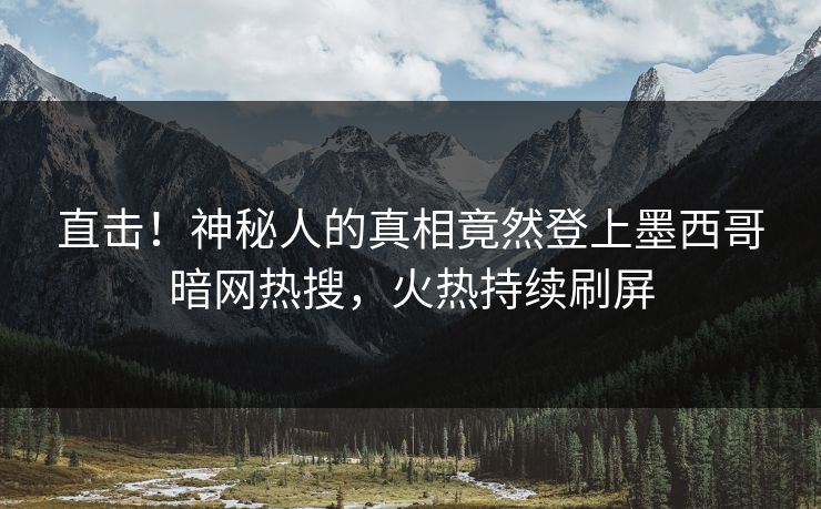 直击！神秘人的真相竟然登上墨西哥暗网热搜，火热持续刷屏