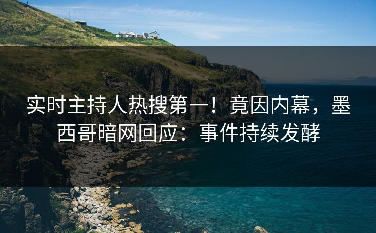 实时主持人热搜第一！竟因内幕，墨西哥暗网回应：事件持续发酵
