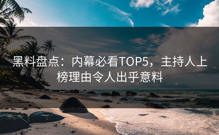 黑料盘点：内幕必看TOP5，主持人上榜理由令人出乎意料