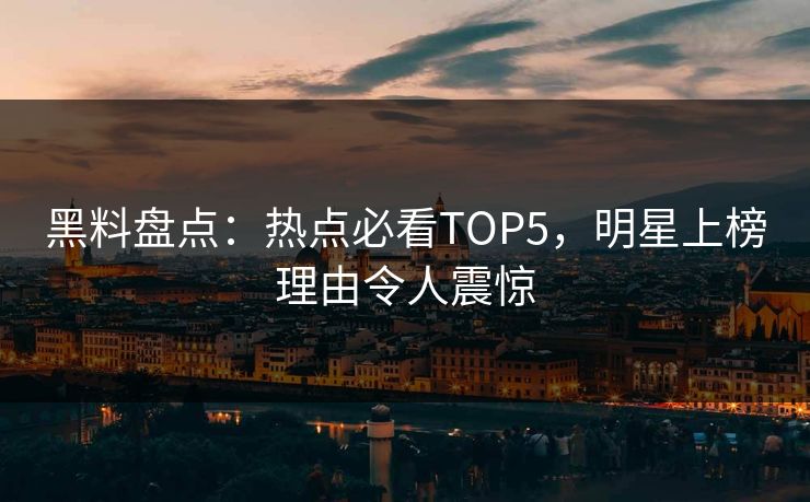 黑料盘点：热点必看TOP5，明星上榜理由令人震惊