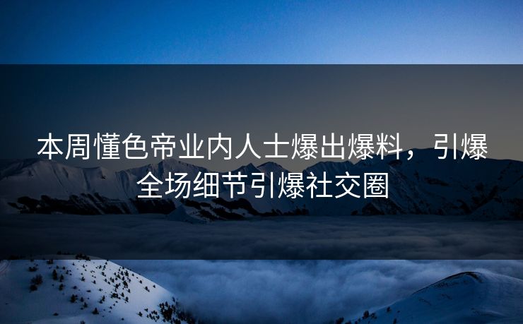 本周懂色帝业内人士爆出爆料，引爆全场细节引爆社交圈