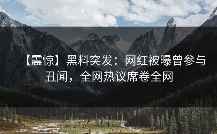 【震惊】黑料突发：网红被曝曾参与丑闻，全网热议席卷全网
