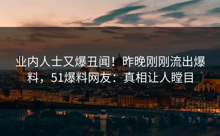 业内人士又爆丑闻！昨晚刚刚流出爆料，51爆料网友：真相让人瞠目