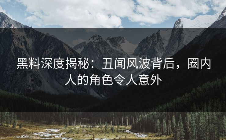 黑料深度揭秘：丑闻风波背后，圈内人的角色令人意外