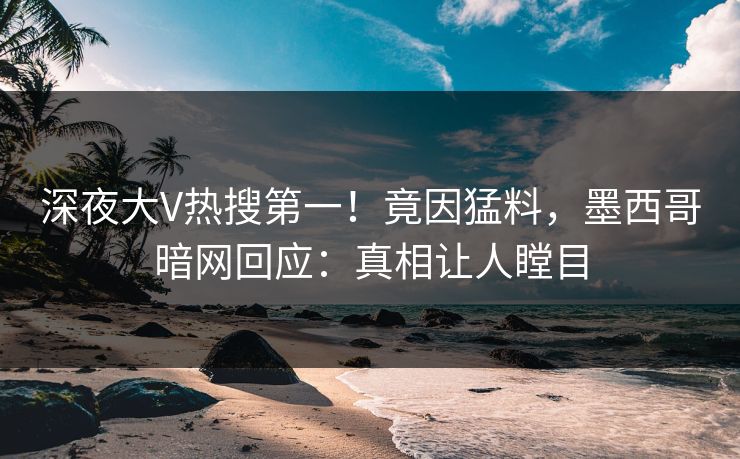 深夜大V热搜第一！竟因猛料，墨西哥暗网回应：真相让人瞠目