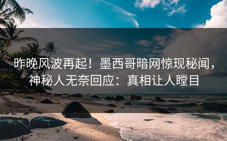 昨晚风波再起！墨西哥暗网惊现秘闻，神秘人无奈回应：真相让人瞠目