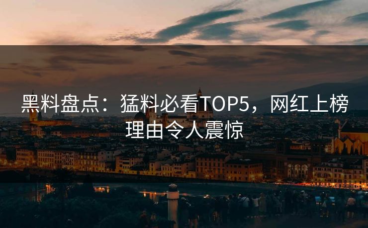 黑料盘点：猛料必看TOP5，网红上榜理由令人震惊