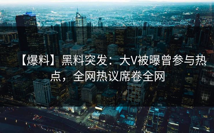 【爆料】黑料突发：大V被曝曾参与热点，全网热议席卷全网