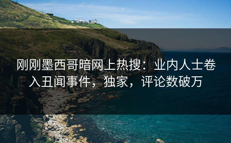 刚刚墨西哥暗网上热搜：业内人士卷入丑闻事件，独家，评论数破万