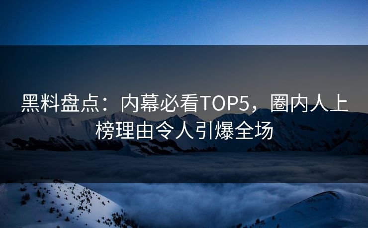 黑料盘点：内幕必看TOP5，圈内人上榜理由令人引爆全场