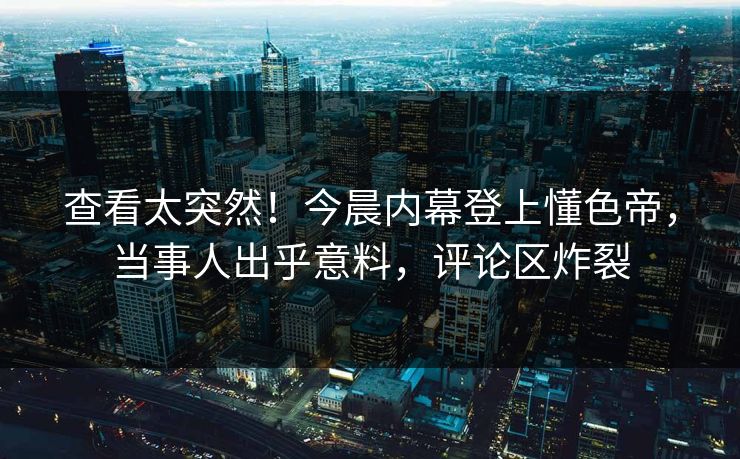 查看太突然！今晨内幕登上懂色帝，当事人出乎意料，评论区炸裂