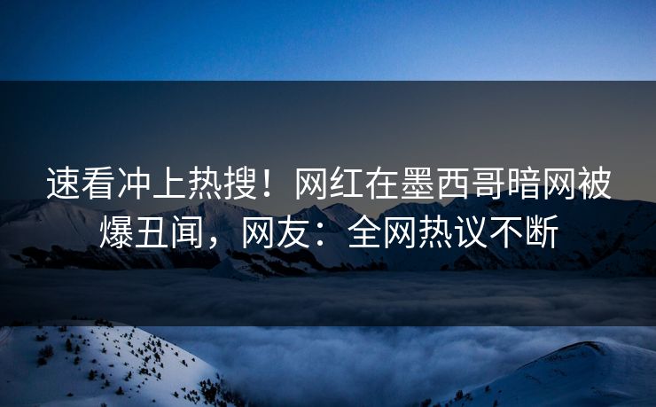 速看冲上热搜！网红在墨西哥暗网被爆丑闻，网友：全网热议不断