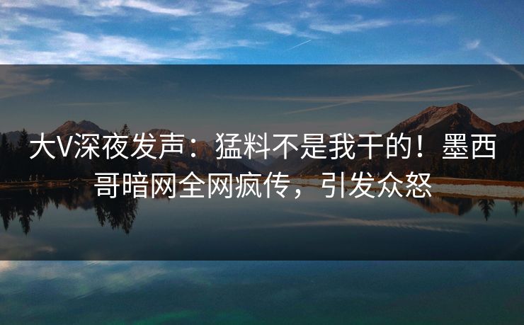 大V深夜发声：猛料不是我干的！墨西哥暗网全网疯传，引发众怒