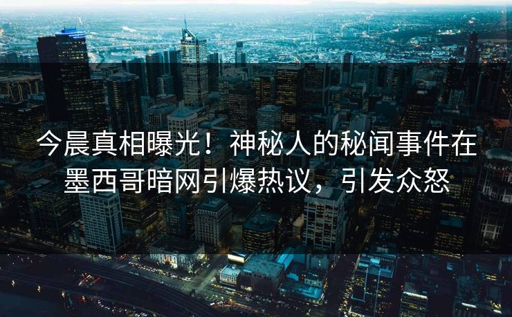 今晨真相曝光！神秘人的秘闻事件在墨西哥暗网引爆热议，引发众怒
