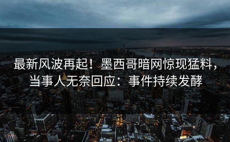 最新风波再起！墨西哥暗网惊现猛料，当事人无奈回应：事件持续发酵