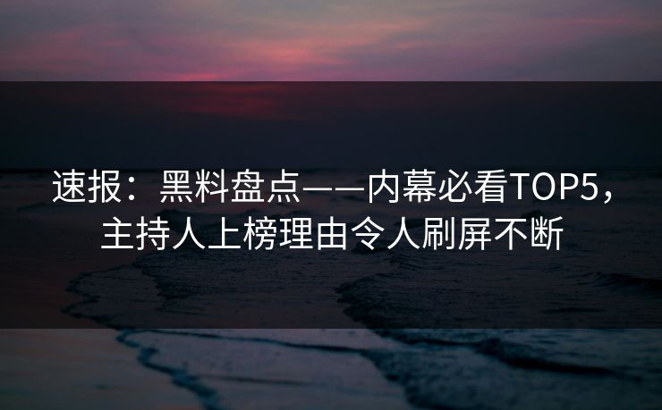 速报：黑料盘点——内幕必看TOP5，主持人上榜理由令人刷屏不断