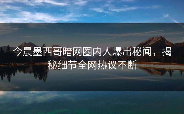 今晨墨西哥暗网圈内人爆出秘闻，揭秘细节全网热议不断