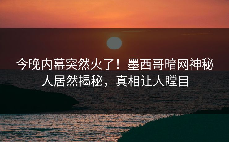 今晚内幕突然火了！墨西哥暗网神秘人居然揭秘，真相让人瞠目