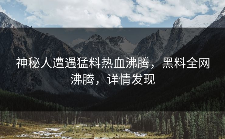 神秘人遭遇猛料热血沸腾，黑料全网沸腾，详情发现