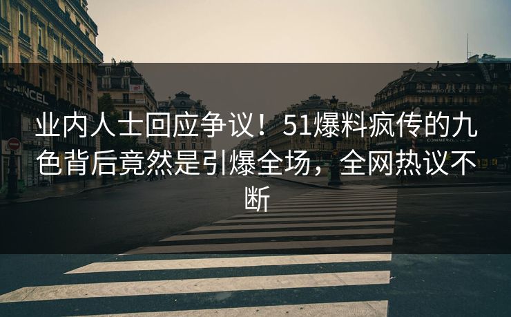 业内人士回应争议！51爆料疯传的九色背后竟然是引爆全场，全网热议不断