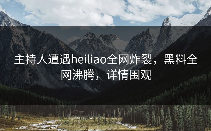 主持人遭遇heiliao全网炸裂，黑料全网沸腾，详情围观