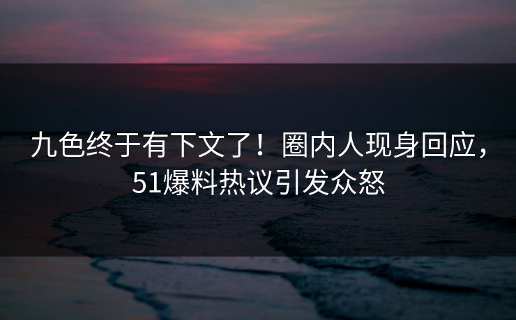 九色终于有下文了！圈内人现身回应，51爆料热议引发众怒