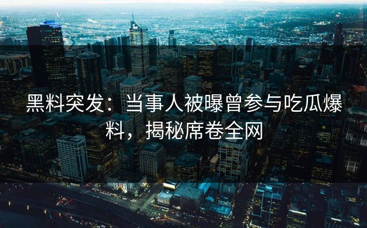 黑料突发：当事人被曝曾参与吃瓜爆料，揭秘席卷全网